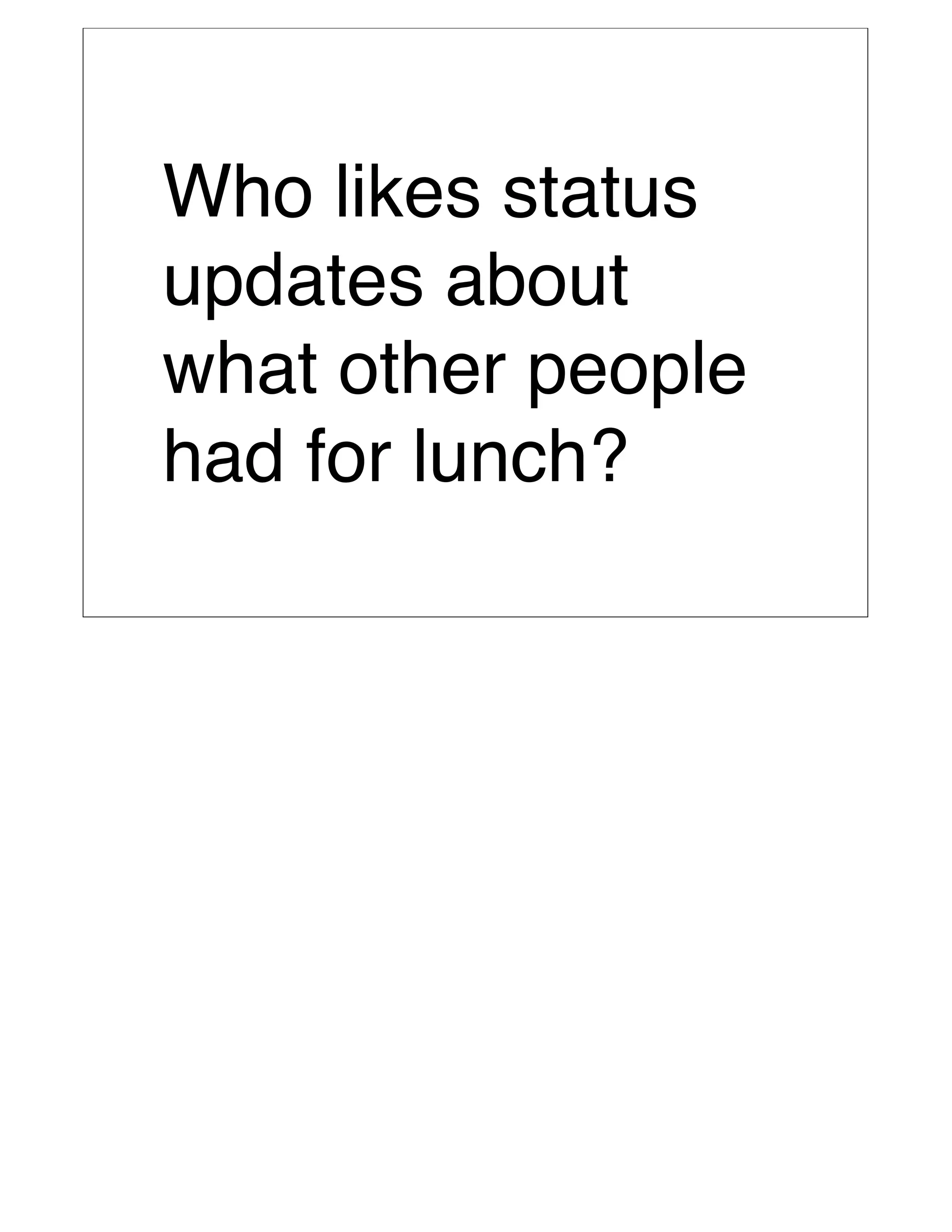 Who likes status
updates about
what other people
had for lunch?
 