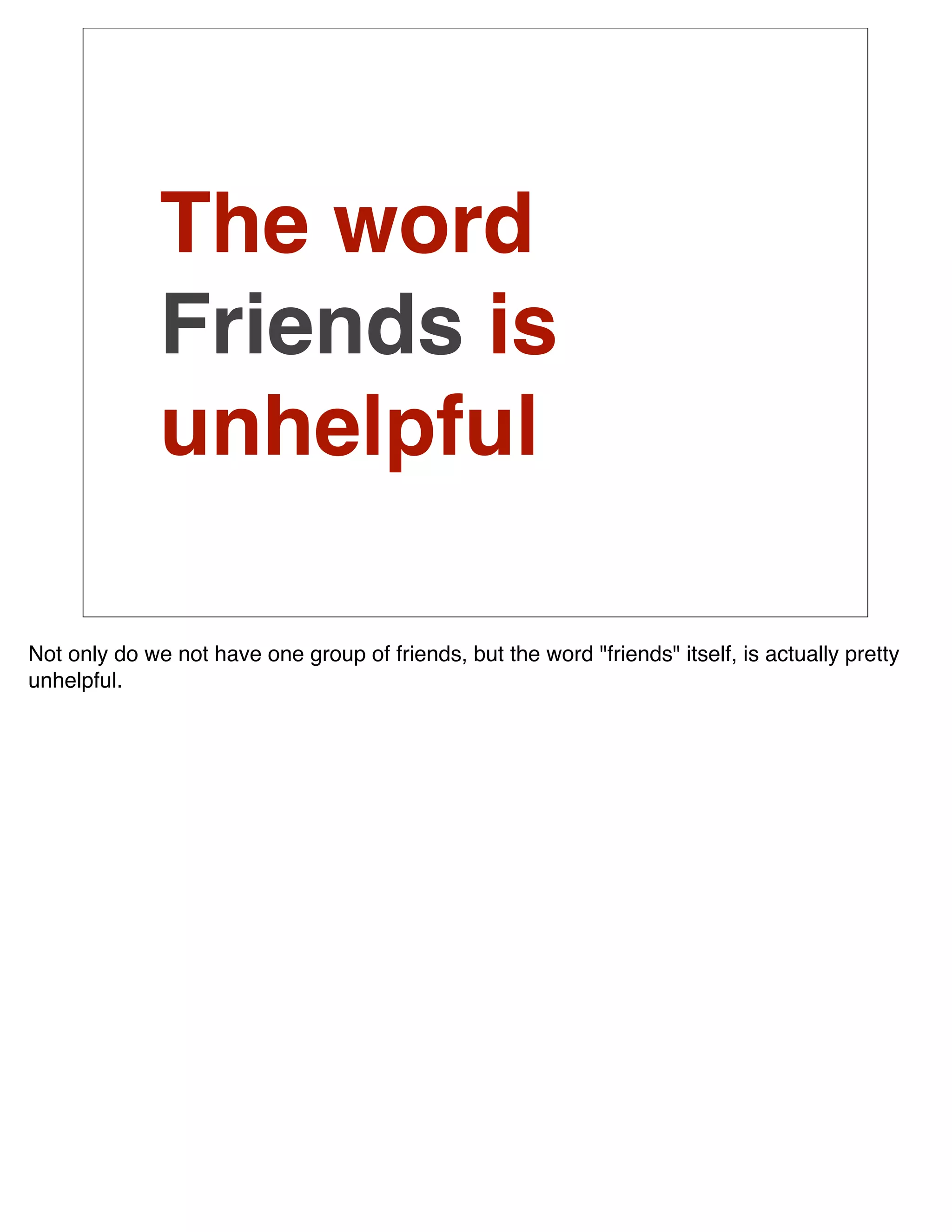 The word
              Friends is
              unhelpful

Not only do we not have one group of friends, but the word "friends" itself, is actually pretty
unhelpful.
 