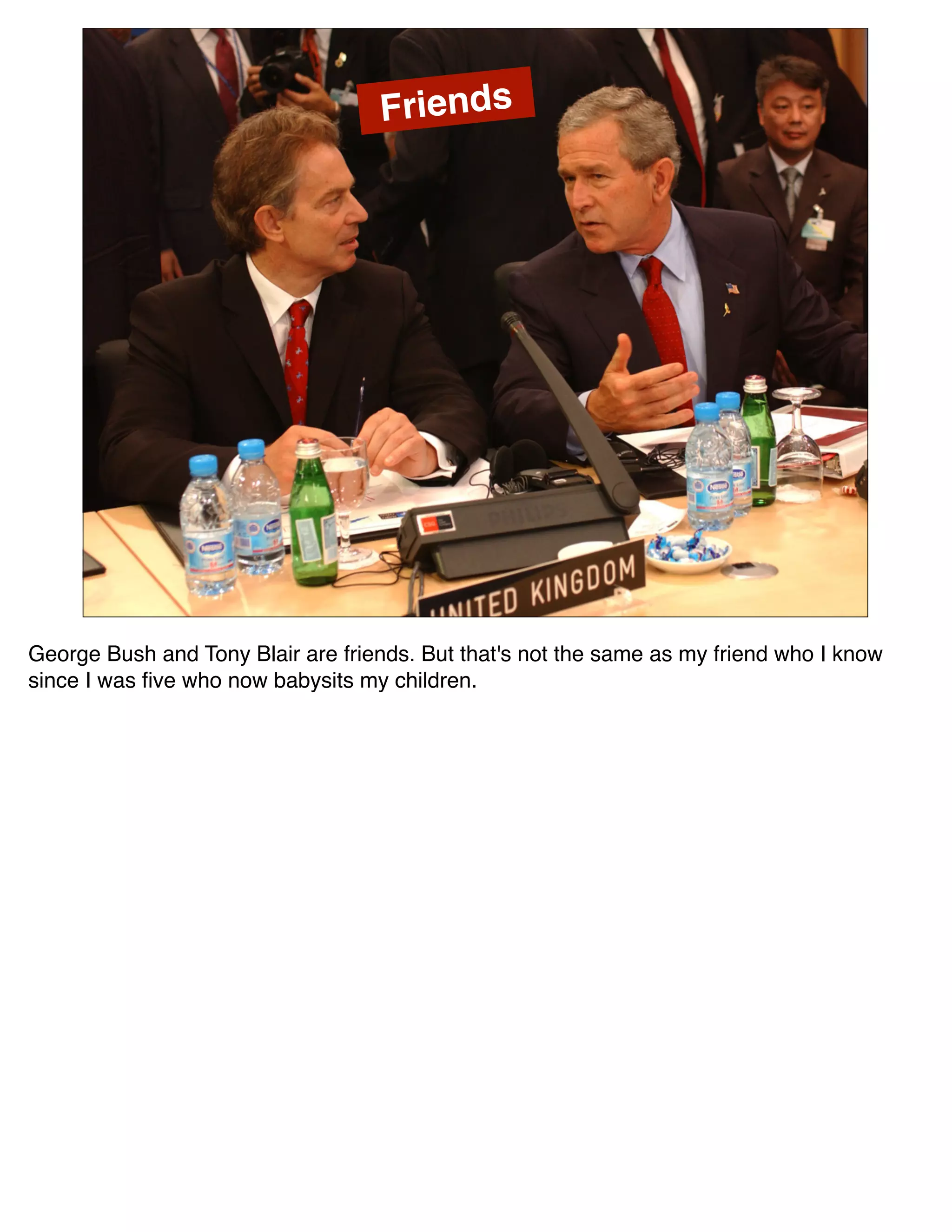 Friends




George Bush and Tony Blair are friends. But that's not the same as my friend who I know
since I was ﬁve who now babysits my children.
 