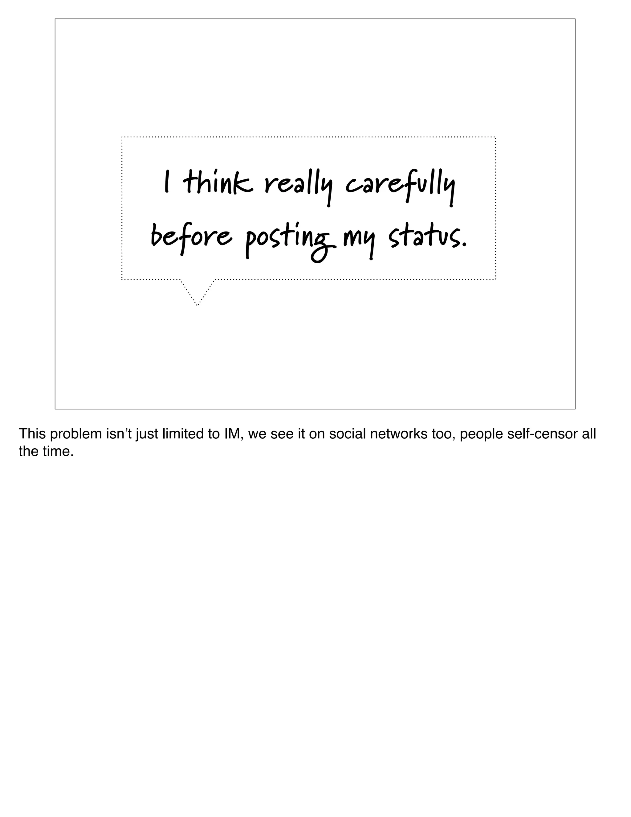 I think really carefully
                     before posting my status.




This problem isnʼt just limited to IM, we see it on social networks too, people self-censor all
the time.
 