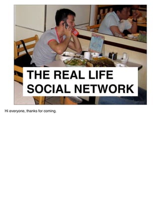 THE REAL LIFE
             SOCIAL NETWORK
Hi everyone, thanks for coming.
 