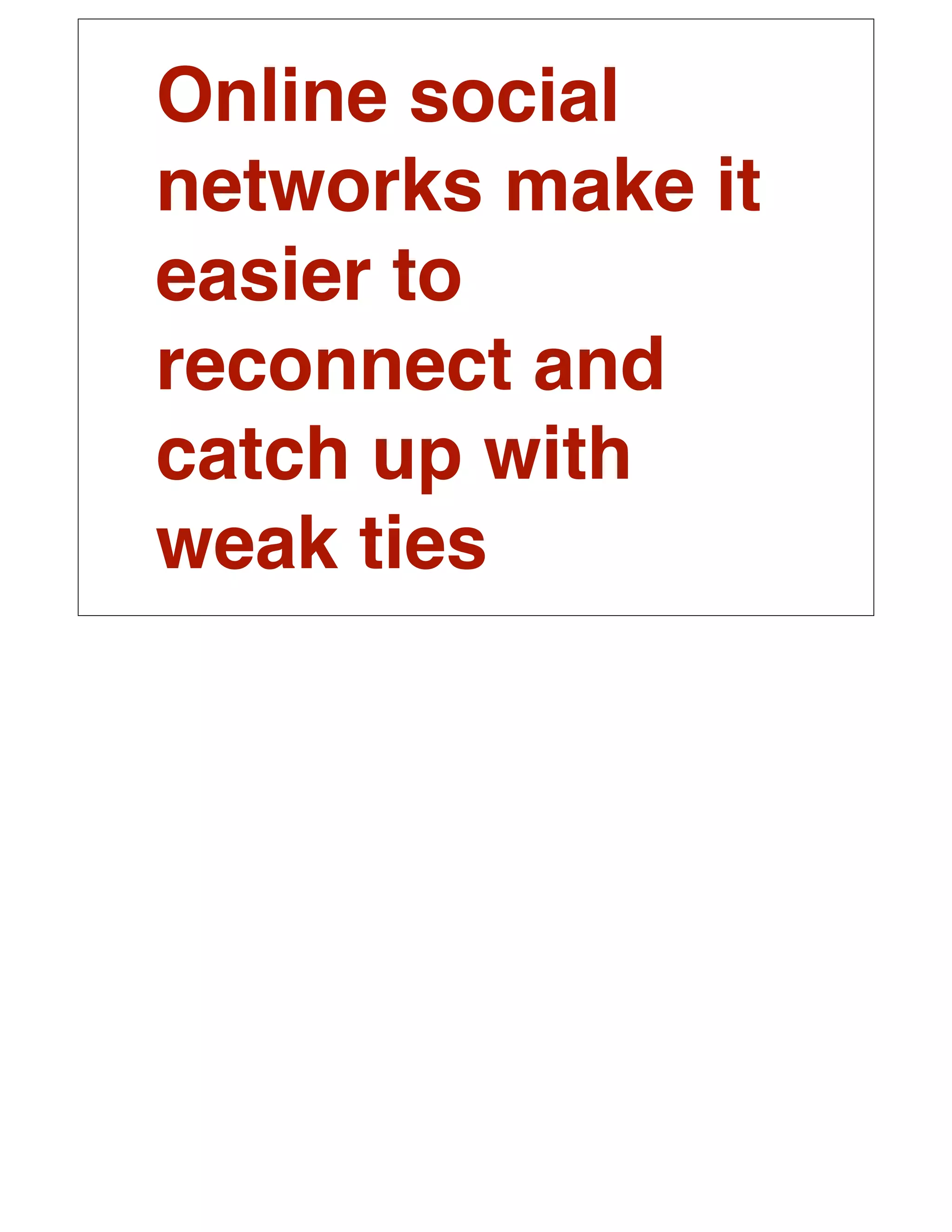 Online social
networks make it
easier to
reconnect and
catch up with
weak ties
 