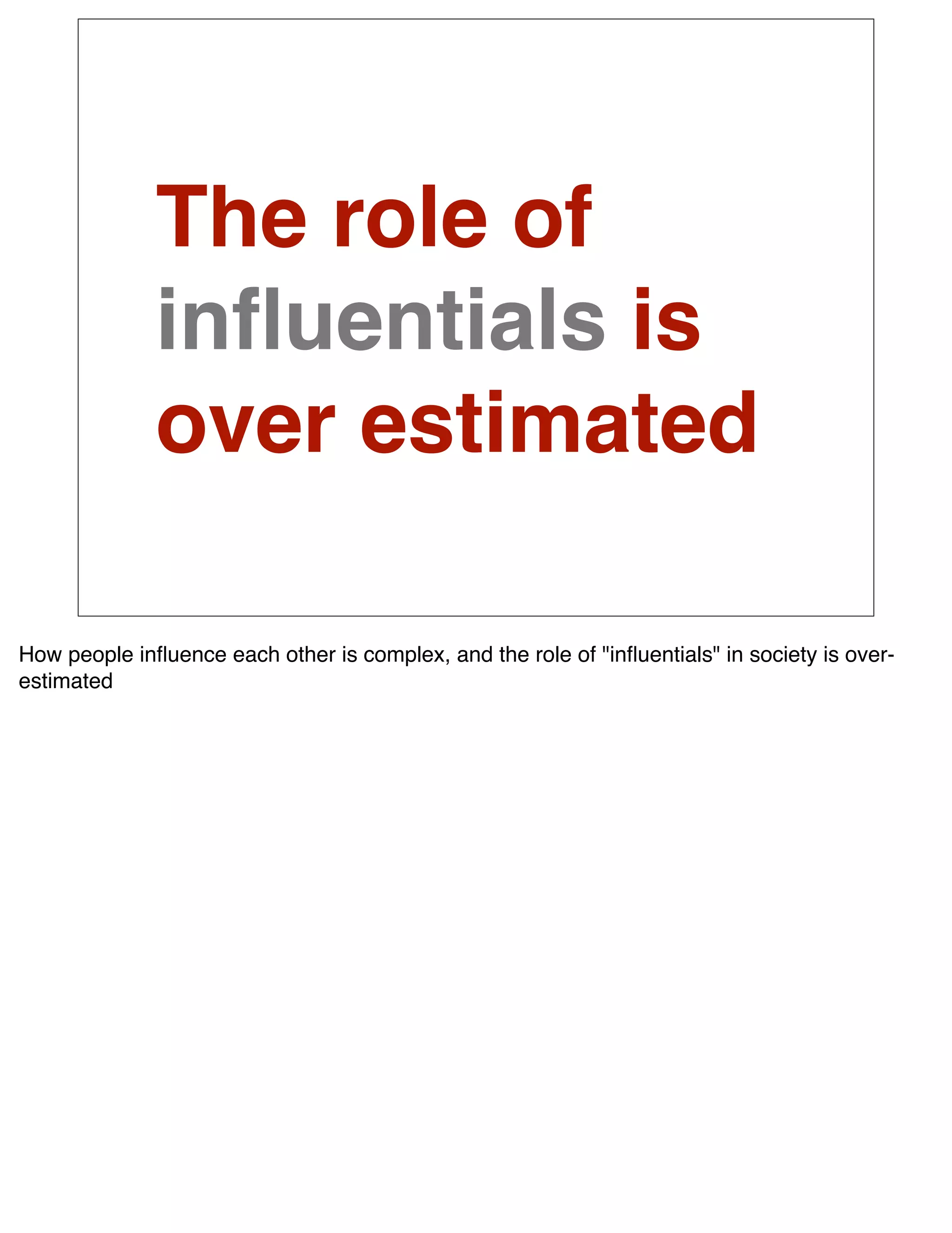 The role of
              inﬂuentials is
              over estimated

How people inﬂuence each other is complex, and the role of "inﬂuentials" in society is over-
estimated
 