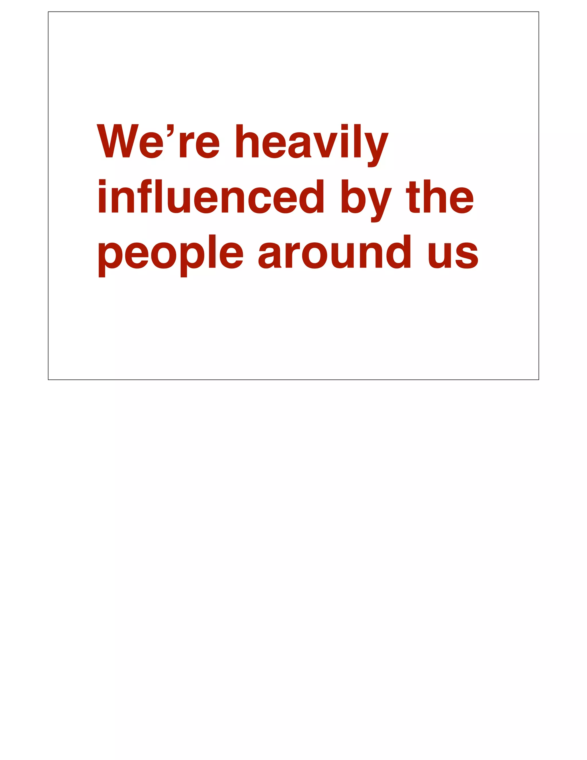 Weʼre heavily
inﬂuenced by the
people around us
 