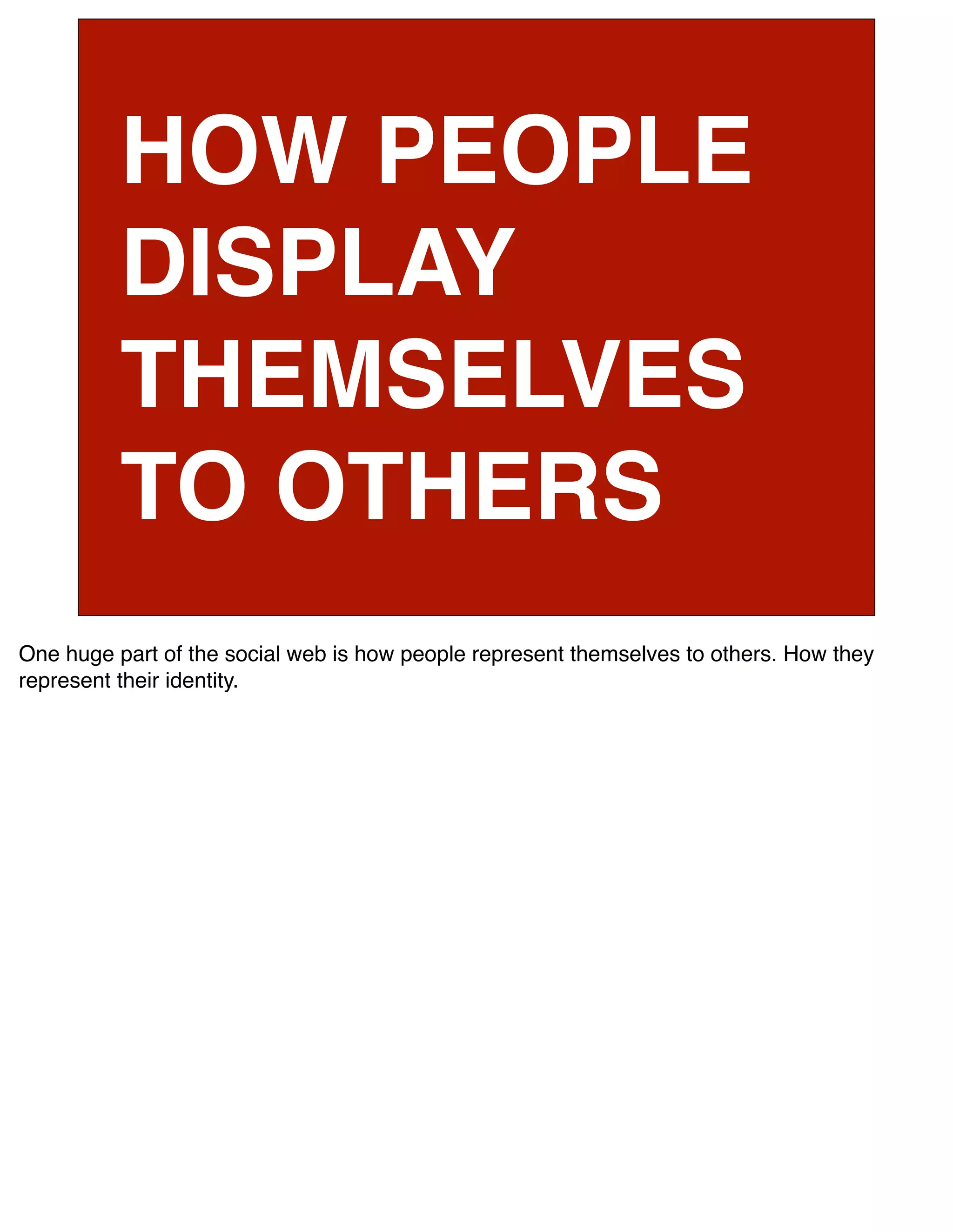 HOW PEOPLE
          DISPLAY
          THEMSELVES
          TO OTHERS
One huge part of the social web is how people represent themselves to others. How they
represent their identity.
 