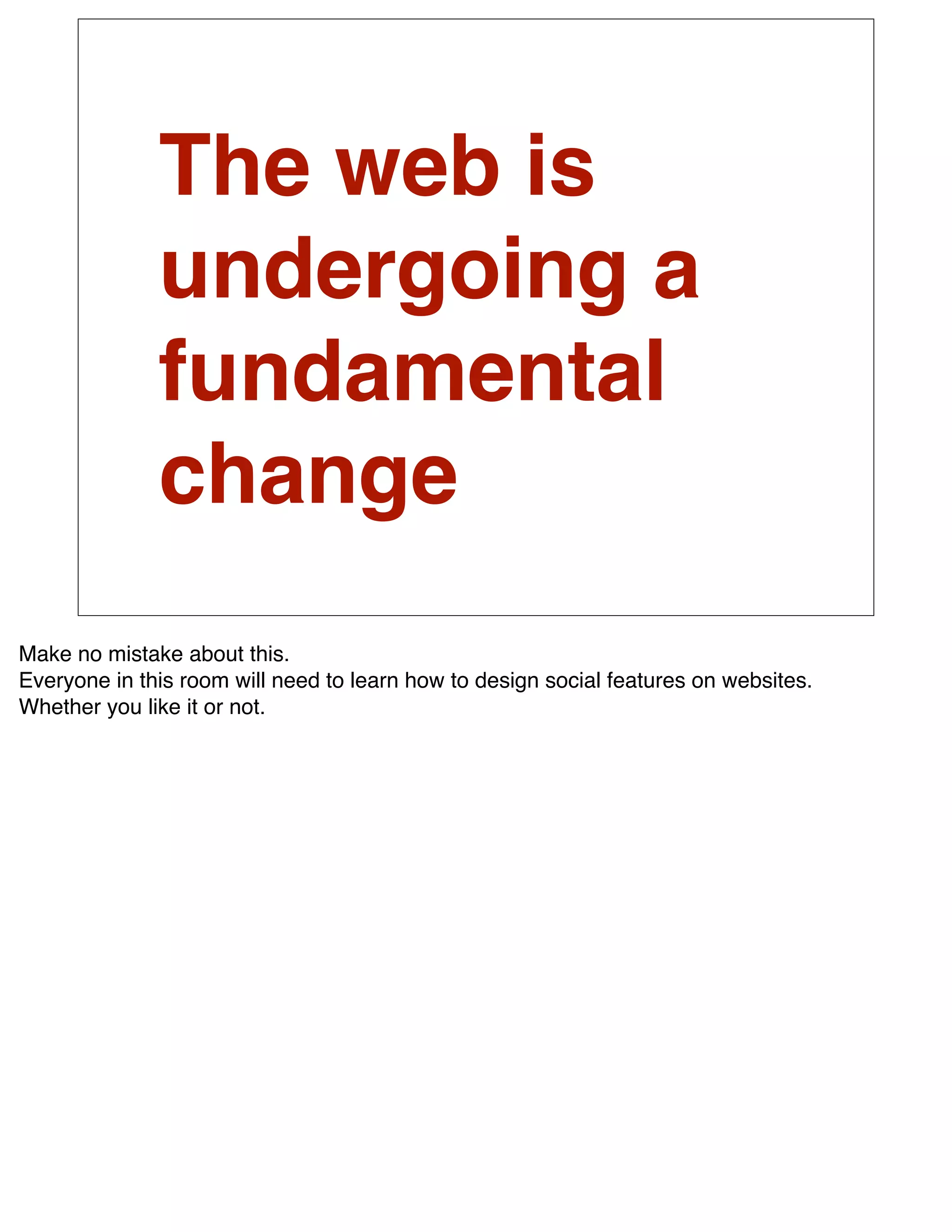 The web is
              undergoing a
              fundamental
              change
Make no mistake about this.
Everyone in this room will need to learn how to design social features on websites.
Whether you like it or not.
 