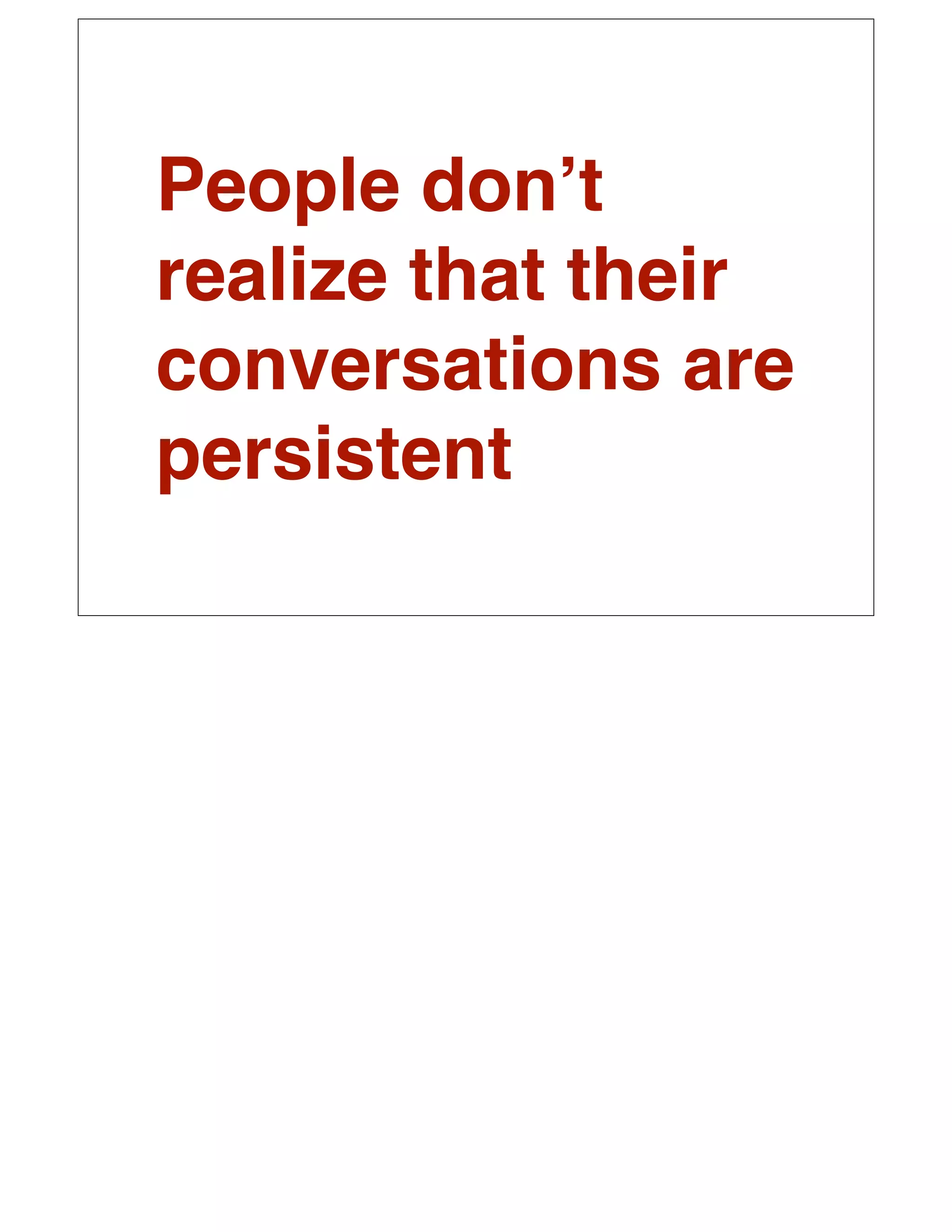 People donʼt
realize that their
conversations are
persistent
 