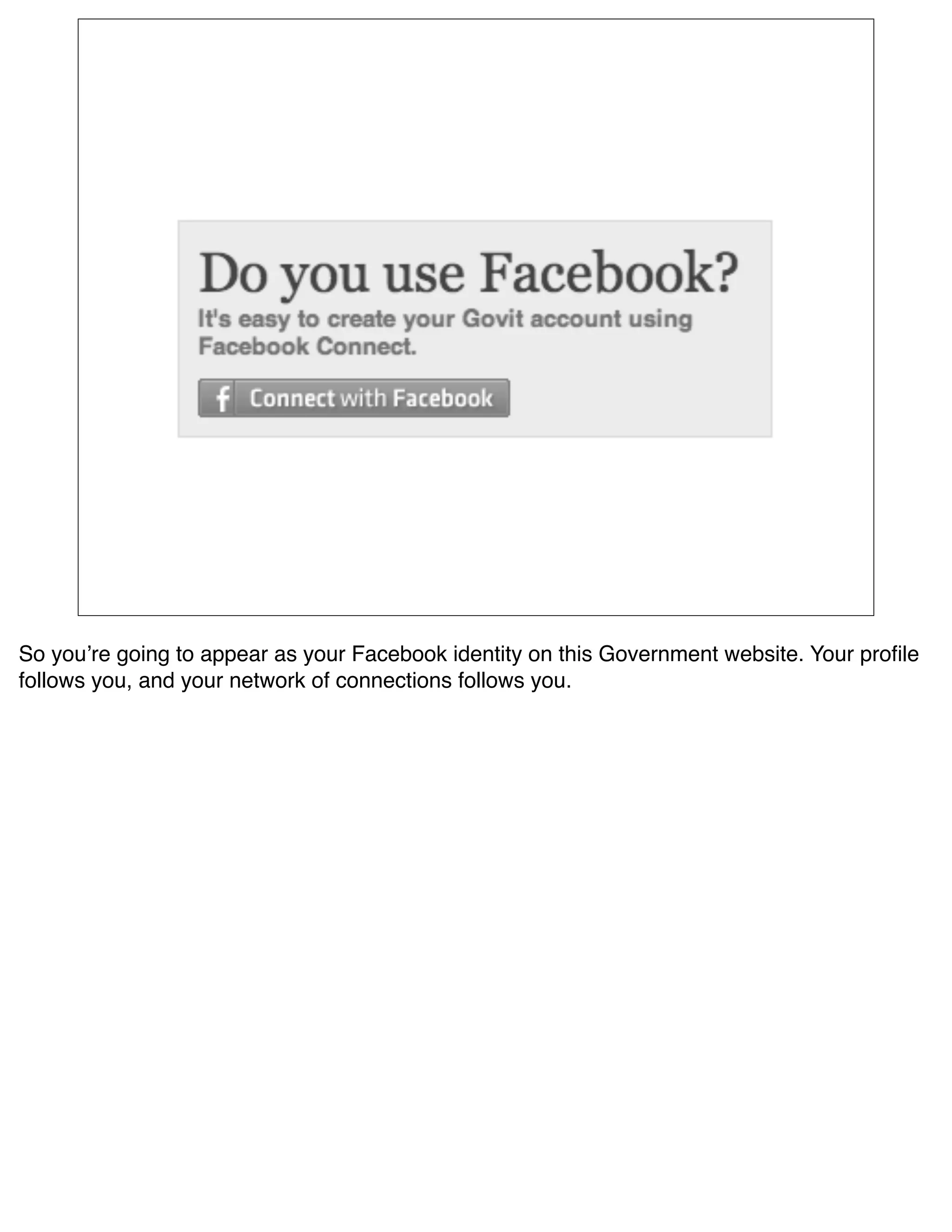 So youʼre going to appear as your Facebook identity on this Government website. Your proﬁle
follows you, and your network of connections follows you.
 