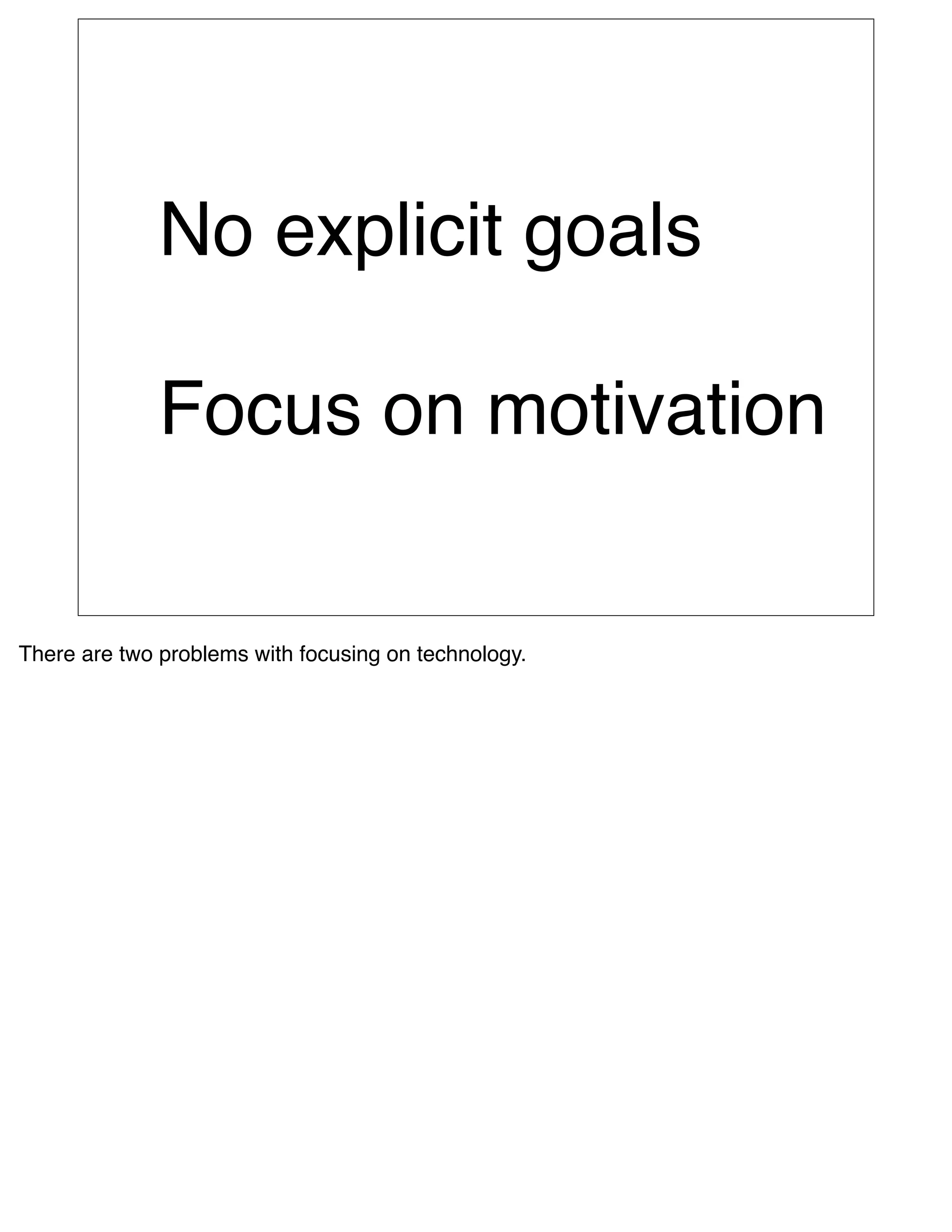No explicit goals

              Focus on motivation


There are two problems with focusing on technology.
 