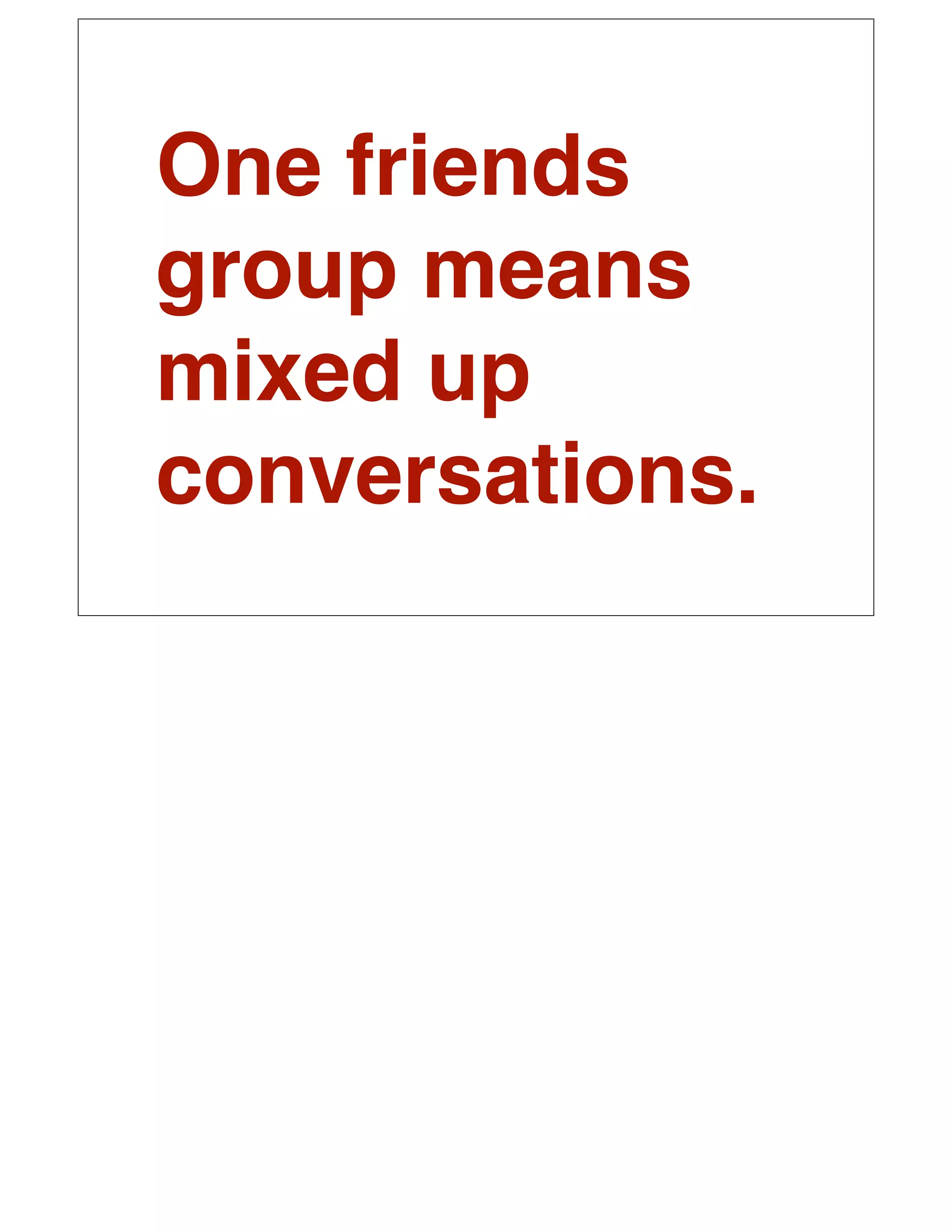 One friends
group means
mixed up
conversations.
 