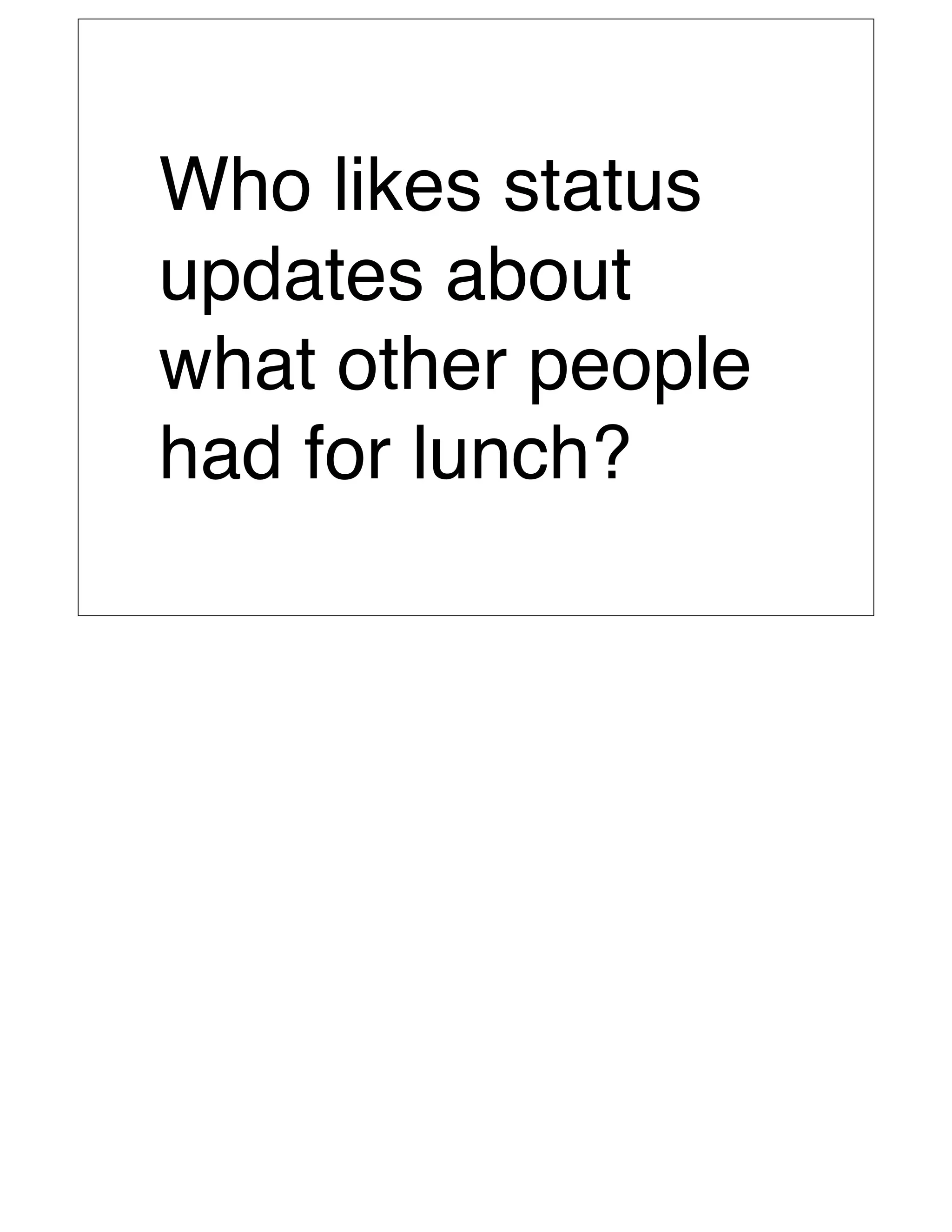 Who likes status
updates about
what other people
had for lunch?
 