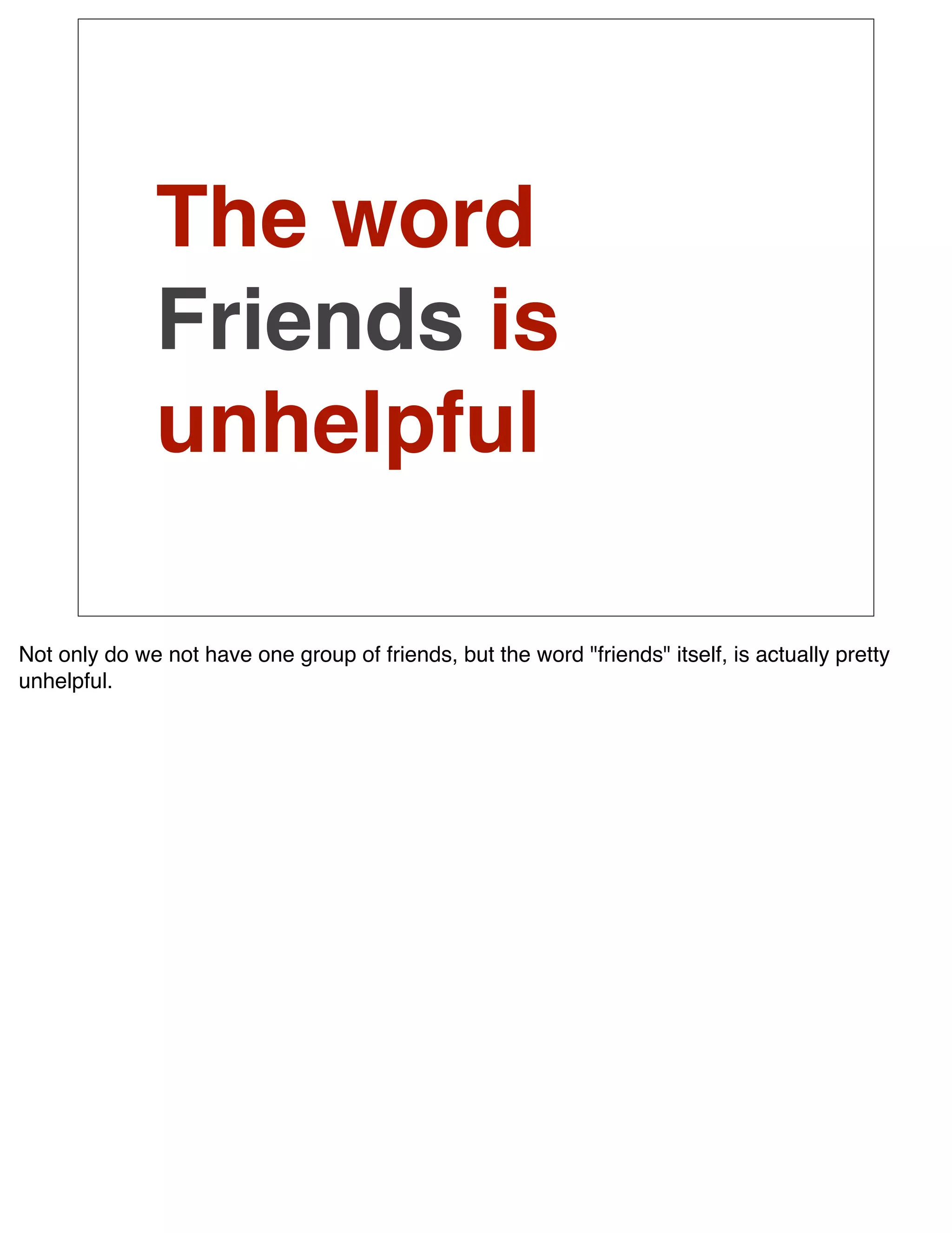 The word
              Friends is
              unhelpful

Not only do we not have one group of friends, but the word "friends" itself, is actually pretty
unhelpful.
 