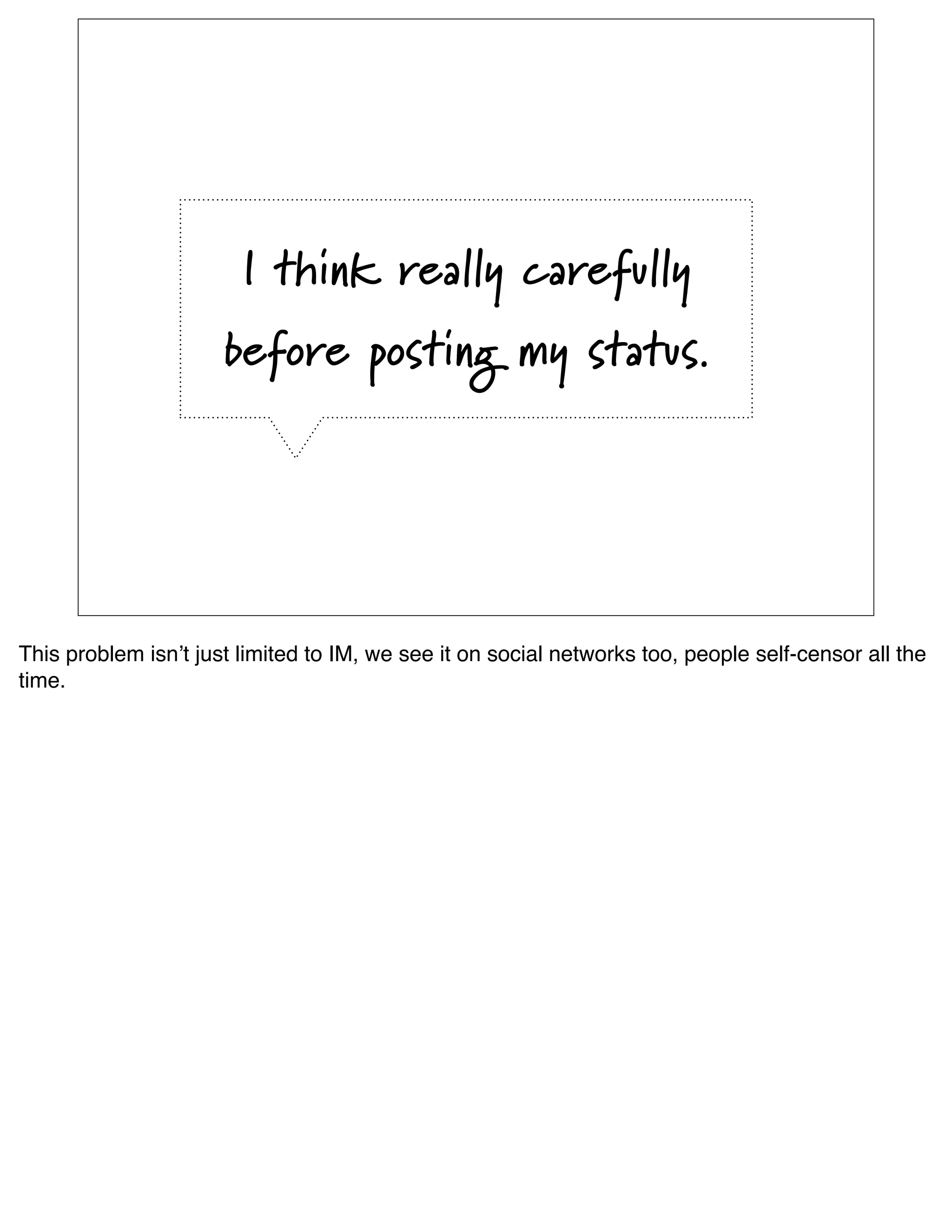 I think really carefully
                      before posting my status.




This problem isnʼt just limited to IM, we see it on social networks too, people self-censor all the
time.
 