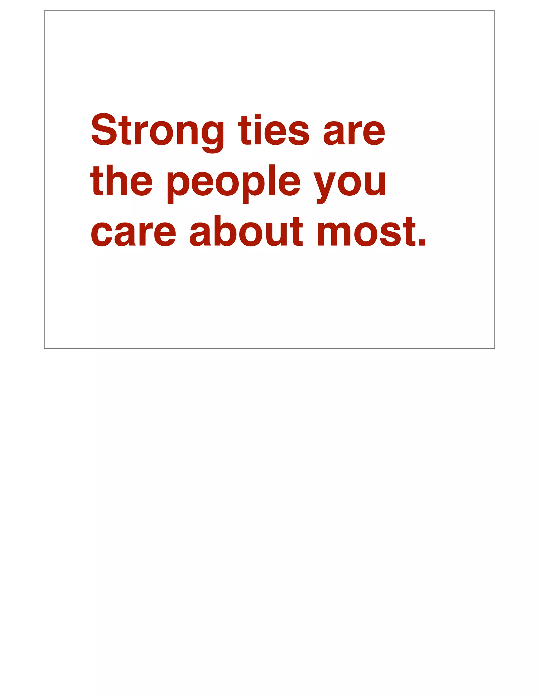 Strong ties are
the people you
care about most.
 