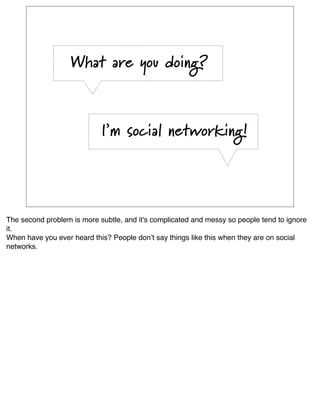 What are you doing?



                            I’m social networking!




The second problem is more subtle, and it's complicated and messy so people tend to ignore
it. 
When have you ever heard this? People donʼt say things like this when they are on social
networks.
 