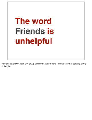 The word
              Friends is
              unhelpful

Not only do we not have one group of friends, but the word "friends" itself, is actually pretty
unhelpful.
 