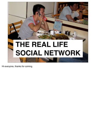 THE REAL LIFE
             SOCIAL NETWORK
Hi everyone, thanks for coming.
 