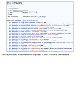 Similarly, Wikipedia involvement tends to plateau at about 150 active administrators.
 