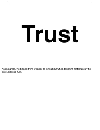 Trust
As designers, the biggest thing we need to think about when designing for temporary tie
interactions is trust.
 