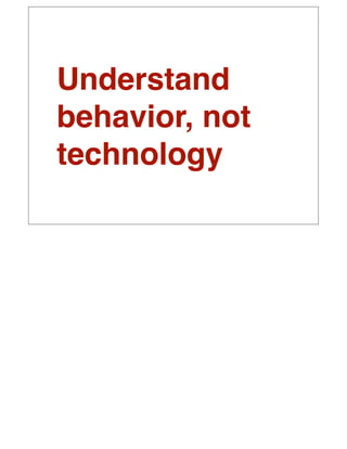 Understand
behavior, not
technology
 
