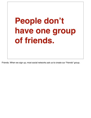 People donʼt
              have one group
              of friends.

Friends. When we sign up, most social networks ask us to create our "friends" group.
 