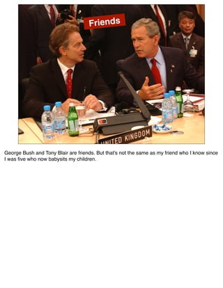 Friends




George Bush and Tony Blair are friends. But that's not the same as my friend who I know since
I was ﬁve who now babysits my children.
 
