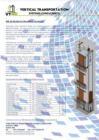 BIM 3D Models For Elevators & Escalators:
Nowadays, many Architects design new building projects in a 3D environment, using Building Information Modeling
[BIM] technology. The space planning is not just by defining lines which are only 2-dimensional but by defining each
element of the building in a 3-dimensional environment, along with inputting appropriate design data related to each
element. Such design data built into the model elements are very useful all throughout the design process. Design
data behind each element can be queried, verified, consolidated and used for further
coordination, clash detection, conflict resolution, cost assessment and supply chain
identification.
VTME Elevator Consultants are able to provide completed and ready-to-insert 3D
models for various elevator and escalator types. The models have the requisite design
and product data for the Architects to instantly access the various technical
parameters of the elevators/escalators in a project. VTME also includes further detail
design data such as Motor power, Heat rejection, Structural loads, associated special
design bases within the parameter list.
Such detailed design data provides instant information not only for the Architects but to
the complete design team providing essential design information to structural
engineers, MEP engineers and interior designers. VTME completes its BIM models for the
Architects to directly insert an elevators/escalator model into their Architectural model.
VTME's BIM models are developed to LOD 300 level which includes visual representation
of landing doors and entrances, elevator cars, signal fixtures, guide rails and machinery
space general arrangement. The model is developed to fit an exact elevator shaft
and machinery space defined by the Architects following the project's dimensions and
elevation heights.
Typical elevator BIM Model parameters include:
Safety Code EN-81 Wheelchair Rotation Yes
Use Pass Over run - mm 4850
Capacity – Kgs 1275 Pit Depth - mm 2000
Speed – m/s 2.0 Machinery Space MRL
Car Shape Wide M/C room Height - mm -
Car Width – mm 2000 Firefighter’s Use No
Car Depth – mm 1400 Seismic Design 2A
Car Height – mm 2500 Motor Capacity – kW 22
Door Type CO Heat Rejection - kW 4
Door Width – mm 1100 Machinery Load - kN 295
Door Height – mm 2100 Pit Load - kN 139
Door Str. Opening (W) - mm 1300 Usable Space Below Pit No
Door Str. Opening (H) - mm 2200 ID Weight - kg 600
Front Openings G,1,2,3 ID Thickness - mm 18
Rear Openings - Budget Price –AED 200K
Contact us for your BIM Elevator/Escalator project requirements.
VTME VERTICAL TRANSPORTATION SYSTEMS CONSULTANTS
Post Box: 18806
Dubai, UAE
Tel : +971 4 2636647 Fax: +971 4 2636674
E-mail : info@vtmeconsulting.com
Website: www.vtmeconsulting.com
 