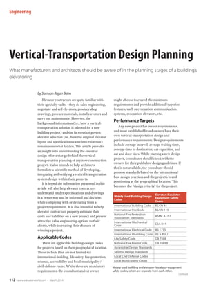 Engineering

Vertical-Transportation Design Planning
What manufacturers and architects should be aware of in the planning stages of a building’s
elevatoring
by Samson Rajan Babu
Elevator contractors are quite familiar with
their specialty tasks – they do sales engineering,
negotiate and sell elevators, produce shop
drawings, procure materials, install elevators and
carry out maintenance. However, the
background information (i.e., how a verticaltransportation solution is selected for a new
building project) and the factors that govern
elevator selection (i.e., how the original elevator
layout and specifications came into existence)
remain somewhat hidden. This article provides
an insight into understanding the essential
design efforts that go behind the verticaltransportation planning of any new construction
project. It also intends to help architects
formulate a scientific method of developing,
integrating and verifying a vertical-transportation
system design within their projects.
It is hoped the information presented in this
article will also help elevator contractors
understand tender specifications and drawings
in a better way and be informed and decisive,
while complying with or deviating from a
project requirement. It is also intended to help
elevator contractors properly estimate their
costs and liabilities on a new project and present
attractive value engineering options to their
clients, while increasing their chances of
winning a project.

Applicable Codes
There are applicable building-design codes
for projects based on their geographical location.
These include (but are not limited to)
international-building, life-safety, fire-protection,
seismic, accessibility and local-municipality/
civil-defense codes. While these are mandatory
requirements, the consultant and/or owner

might choose to exceed the minimum
requirements and provide additional/superior
features, such as evacuation communication
systems, evacuation elevators, etc.

Performance Targets
Any new project has owner requirements,
and most established brand owners have their
own vertical-transportation design and
performance requirements. Design requirements
include average interval, average waiting time,
average time to destination, car capacities, and
car and door sizes. While starting a new design
project, consultants should check with the
owners for their published design guidelines. If
this is not available, the consultant should
propose standards based on the international
best design practices and the project’s brand
positioning at the geographical location. This
becomes the “design criteria” for the project.
Widely Used Building Design
Codes
International Building Code
International Fire Code
National Fire Protection
Association Standards
International Mechanical
Code
International Electrical Code
International Plumbing Code
Life Safety Code
National Fire Alarm Code
Accessible Design Standards
Seismic Design Standards
Local Civil Defense Codes
Local Municipality Codes

Elevator-/EscalatorEquipment Safety
Codes
BS/EN 81
BS/EN 115
ASME A17.1
CSA B44
AS 1735
JIS & BSLJ
GB 7588
GB 16899

Widely used building and elevator-/escalator-equipment
safety codes, which are separate from each other.
Continued

112

www.elevatorworld.com • March 2014

 