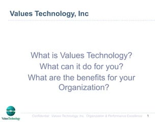 Values Technology, Inc What is Values Technology? What can it do for you? What are the benefits for your Organization? 1 Confidential:  Values Technology, Inc.  Organization & Performance Excellence 