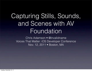 Capturing Stills, Sounds,
                     and Scenes with AV
                         Foundation
                                  Chris Adamson • @invalidname
                           Voices That Matter: iOS Developer Conference
                                    Nov. 12, 2011 • Boston, MA




Tuesday, November 15, 11
 