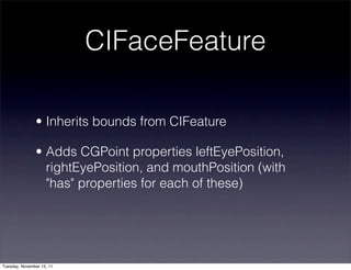 CIFaceFeature

               • Inherits bounds from CIFeature

               • Adds CGPoint properties leftEyePosition,
                 rightEyePosition, and mouthPosition (with
                 "has" properties for each of these)




Tuesday, November 15, 11
 