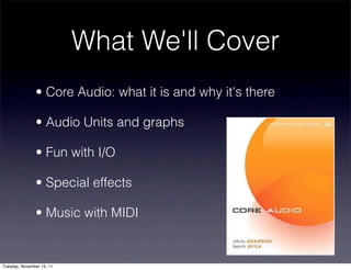 What We'll Cover
               • Core Audio: what it is and why it's there

               • Audio Units and graphs

               • Fun with I/O

               • Special effects

               • Music with MIDI


Tuesday, November 15, 11
 