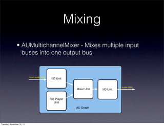 Mixing
               • AUMultichannelMixer - Mixes multiple input
                 buses into one output bus




Tuesday, November 15, 11
 