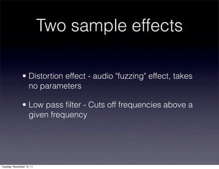 Two sample effects

               • Distortion effect - audio "fuzzing" effect, takes
                 no parameters

               • Low pass ﬁlter - Cuts off frequencies above a
                 given frequency




Tuesday, November 15, 11
 