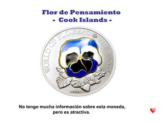 No tengo mucha información sobre esta moneda,
pero es atractiva.
Flor de Pensamiento
- Cook Islands -
 
