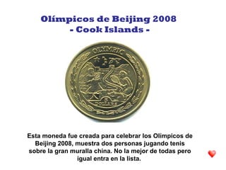 Esta moneda fue creada para celebrar los Olímpicos de
Beijing 2008, muestra dos personas jugando tenis
sobre la gran muralla china. No la mejor de todas pero
igual entra en la lista.
Olímpicos de Beijing 2008
- Cook Islands -
 