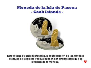 Este diseño es bien interesante, la reproducción de las famosas
estatuas de la isla de Pascua pueden ser giradas para que se
levanten de la moneda.
Moneda de la Isla de Pascua
- Cook Islands -
 