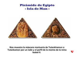 Nos muestra la máscara mortuoria de Tutankhamun o
Tutankamon por un lado y el perfil de la momia de la reina
Isabel II.
Pirámide de Egipto
- Isla de Man -
 