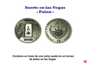 Contiene un trozo de una carta usada en un torneo
de poker en las Vegas.
Suerte en las Vegas
- Palau -
 