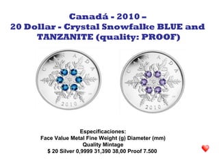Especificaciones:
Face Value Metal Fine Weight (g) Diameter (mm)
Quality Mintage
$ 20 Silver 0,9999 31,390 38,00 Proof 7.500
Canadá - 2010 –
20 Dollar - Crystal Snowfalke BLUE and
TANZANITE (quality: PROOF)
 