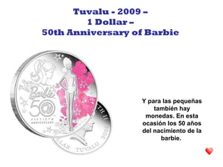 Y para las pequeñas
también hay
monedas. En esta
ocasión los 50 años
del nacimiento de la
barbie.
Tuvalu - 2009 –
1 Dollar –
50th Anniversary of Barbie
 