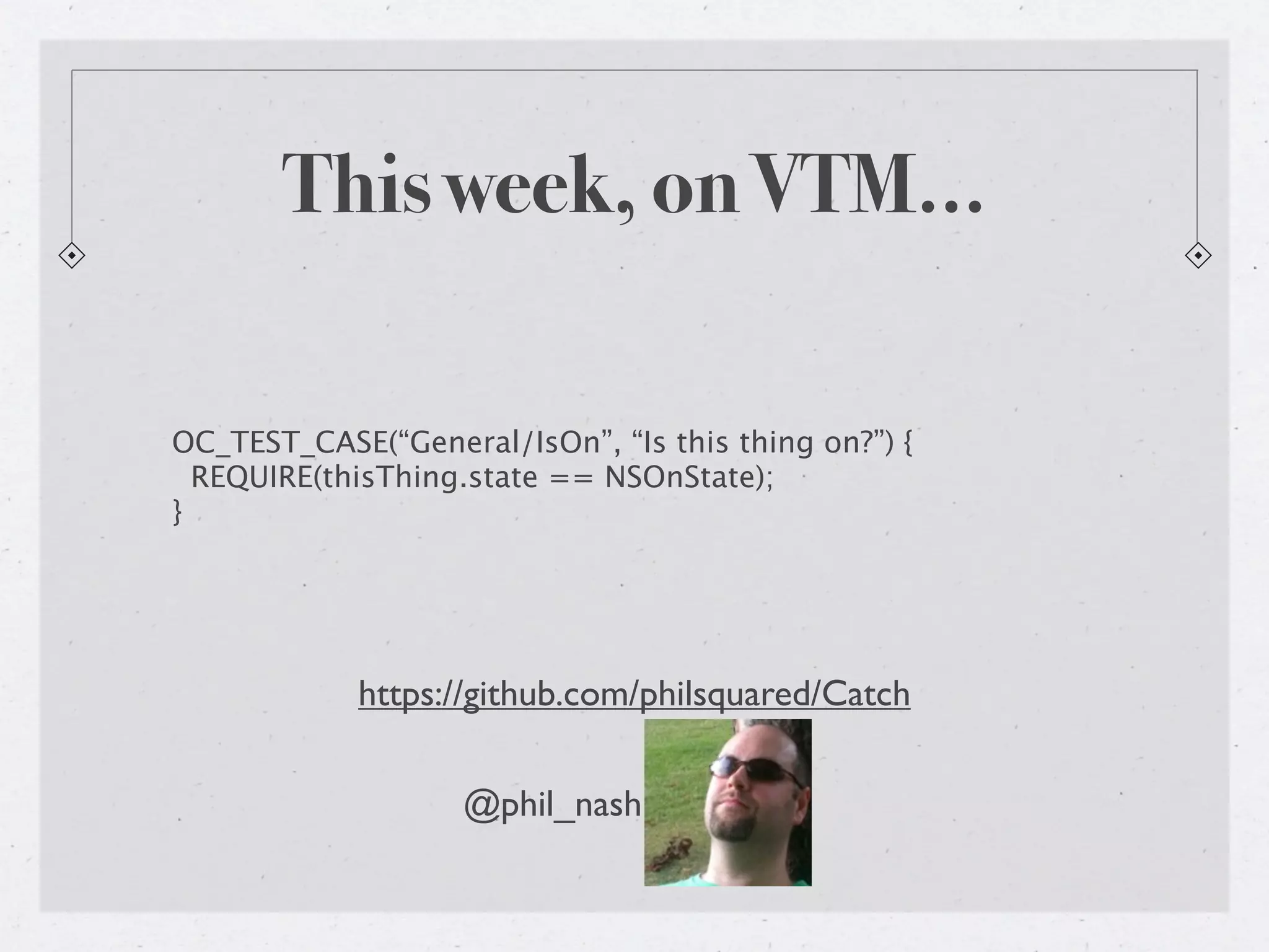 This week, on VTM…

OC_TEST_CASE(“General/IsOn”, “Is this thing on?”) {
  REQUIRE(thisThing.state == NSOnState);
}




            https://github.com/philsquared/Catch

                    @phil_nash
 