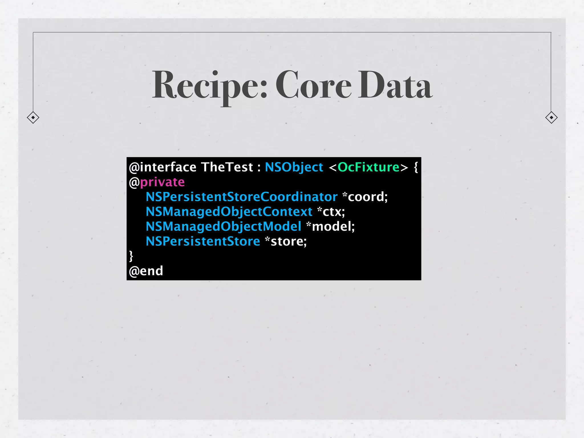 Recipe: Core Data
@interface TheTest : NSObject <OcFixture> {
@private
  NSPersistentStoreCoordinator *coord;
  NSManagedObjectContext *ctx;
  NSManagedObjectModel *model;
  NSPersistentStore *store;
}
@end
 