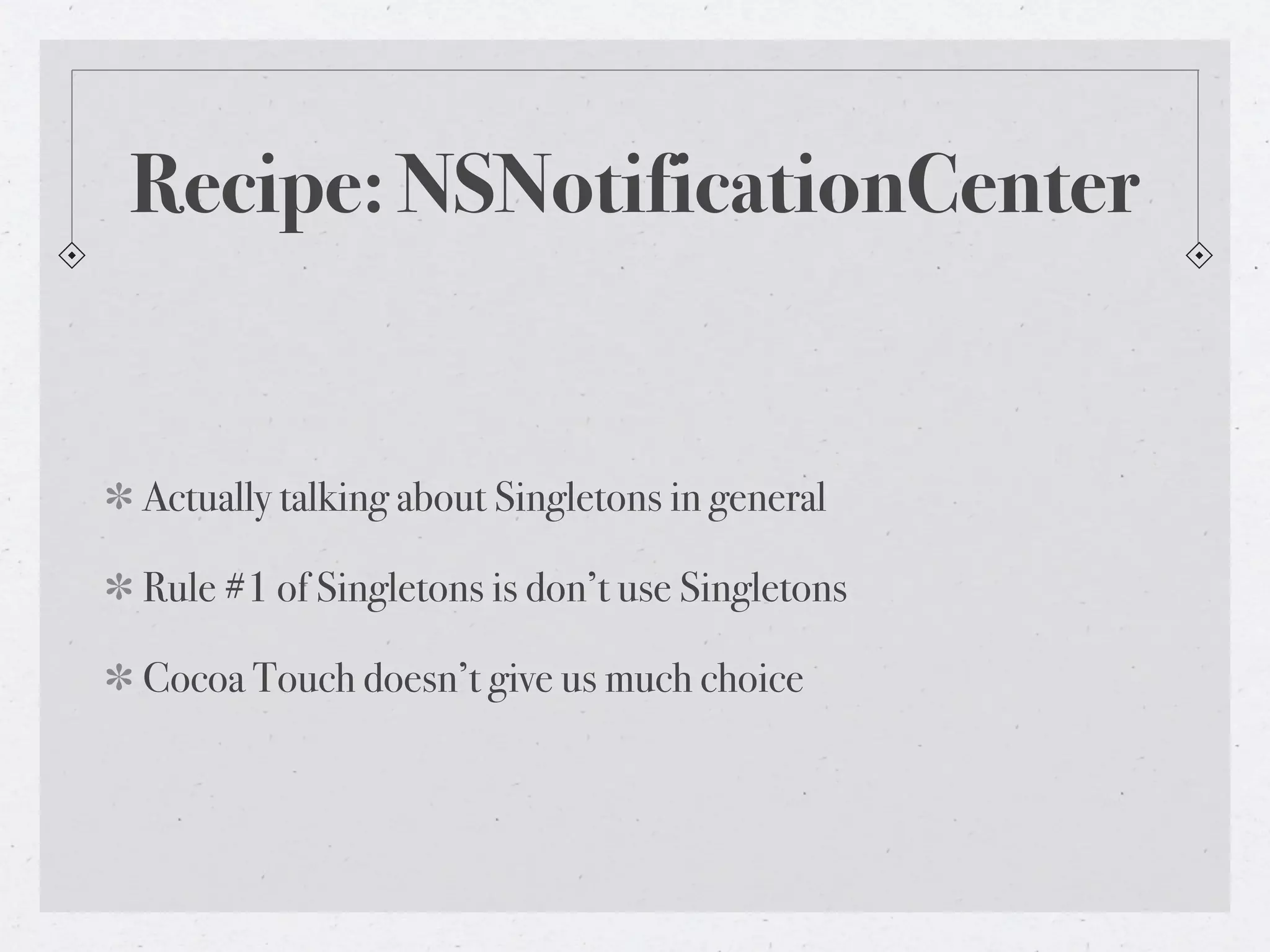 Recipe: NSNotificationCenter


Actually talking about Singletons in general

Rule #1 of Singletons is don’t use Singletons

Cocoa Touch doesn’t give us much choice
 