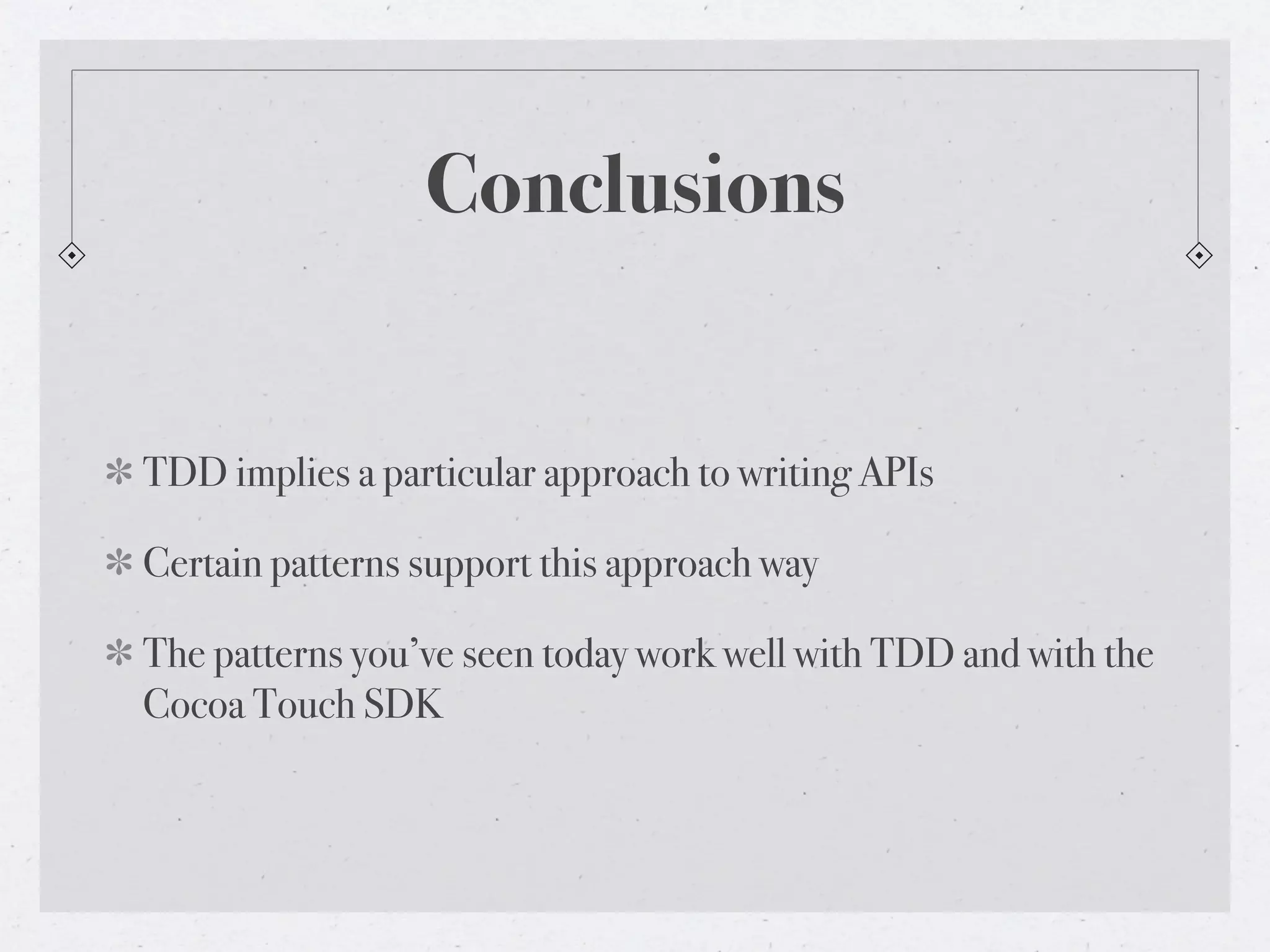 Conclusions


TDD implies a particular approach to writing APIs

Certain patterns support this approach way

The patterns you’ve seen today work well with TDD and with the
Cocoa Touch SDK
 