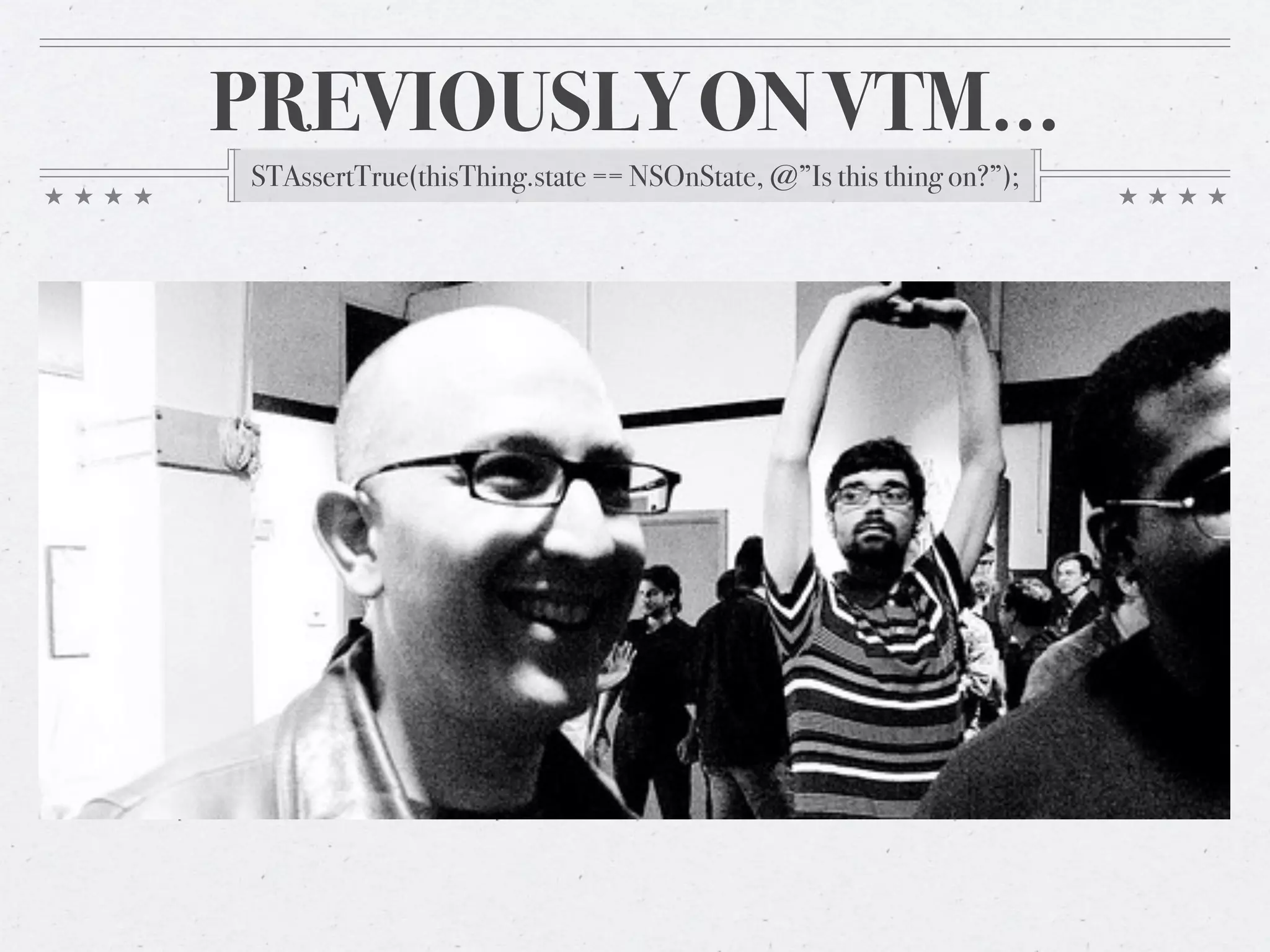 PREVIOUSLY ON VTM…
STAssertTrue(thisThing.state == NSOnState, @”Is this thing on?”);
 