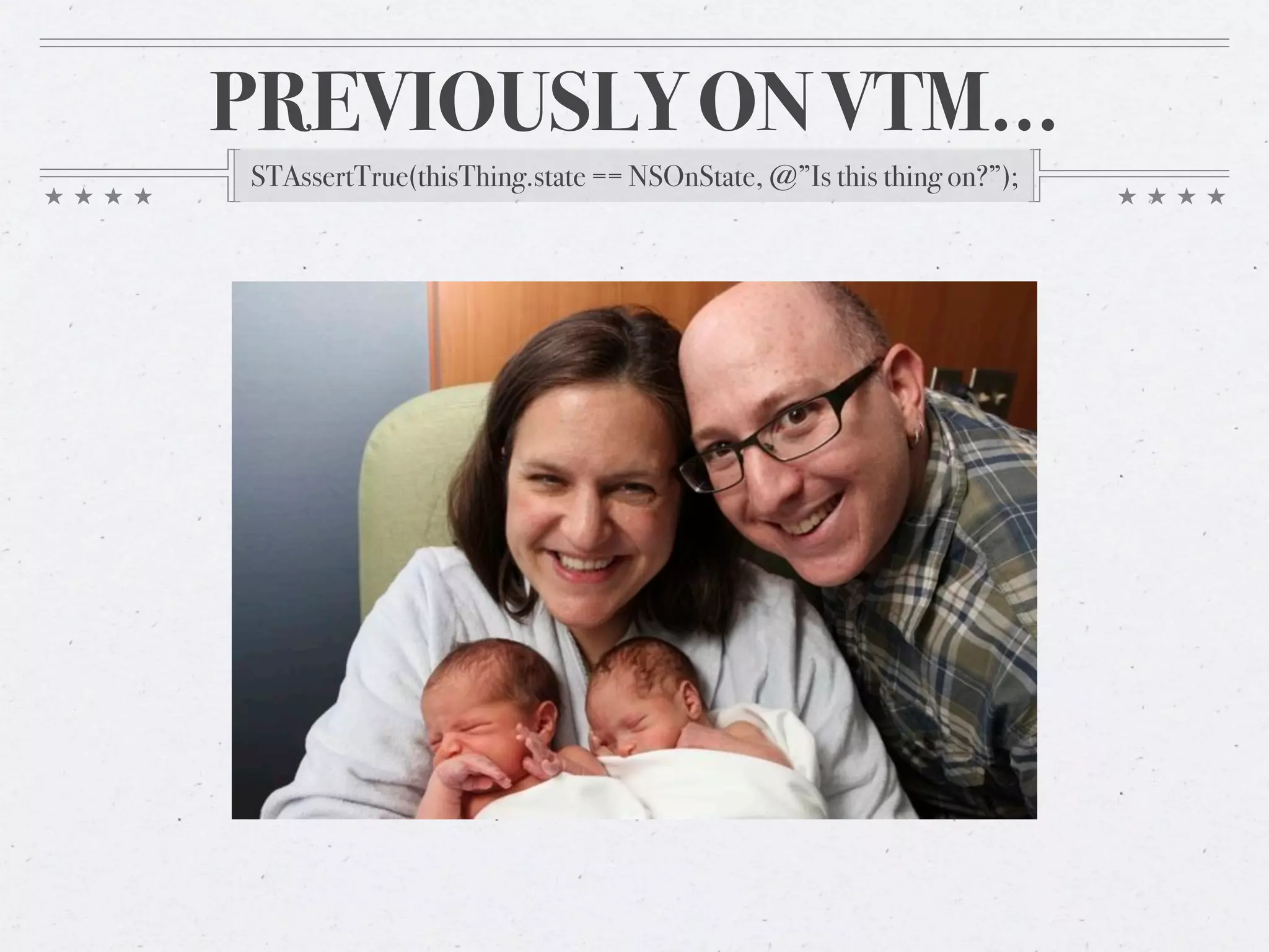 PREVIOUSLY ON VTM…
STAssertTrue(thisThing.state == NSOnState, @”Is this thing on?”);
 