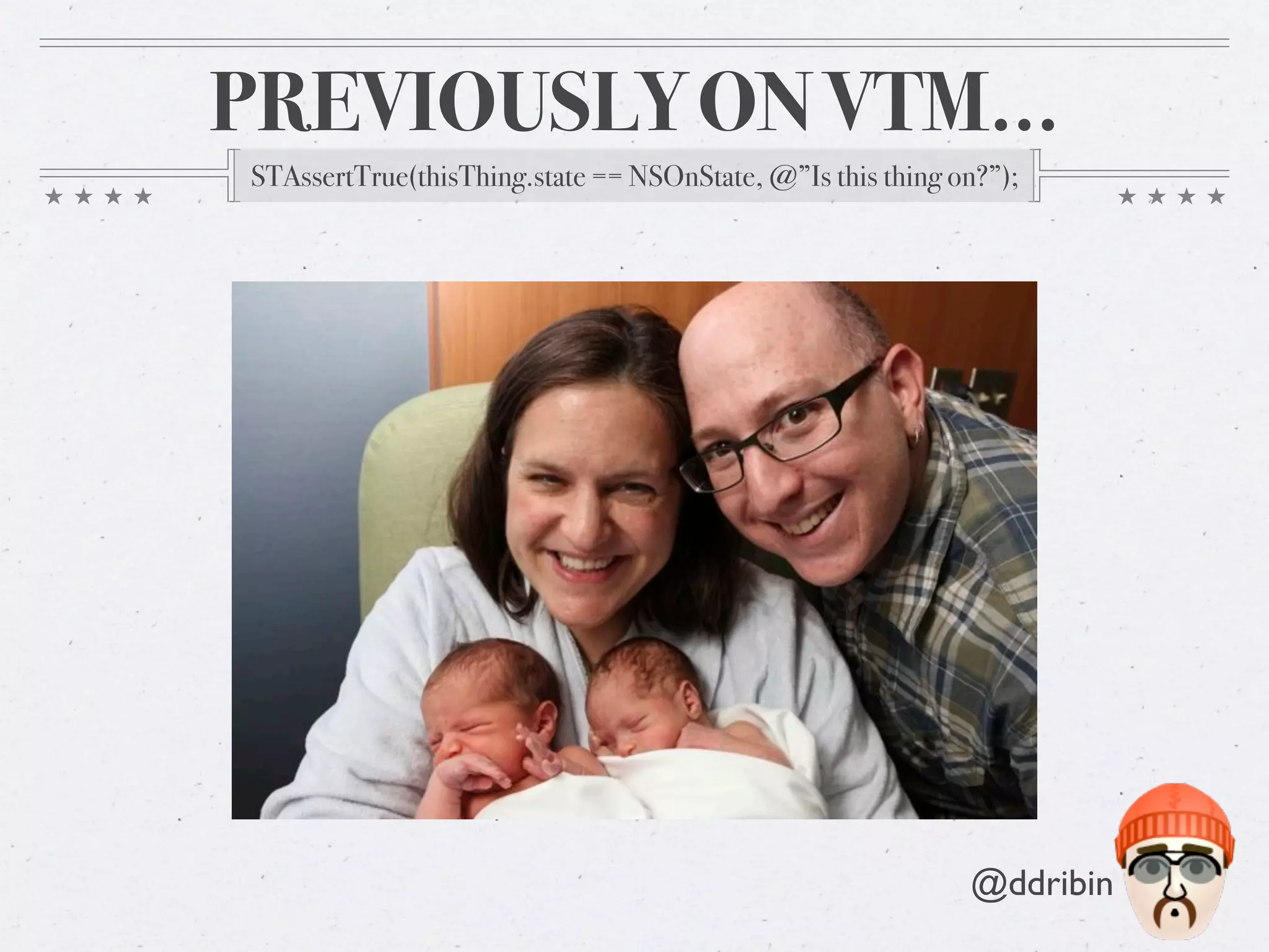 PREVIOUSLY ON VTM…
STAssertTrue(thisThing.state == NSOnState, @”Is this thing on?”);




                                                            @ddribin
 