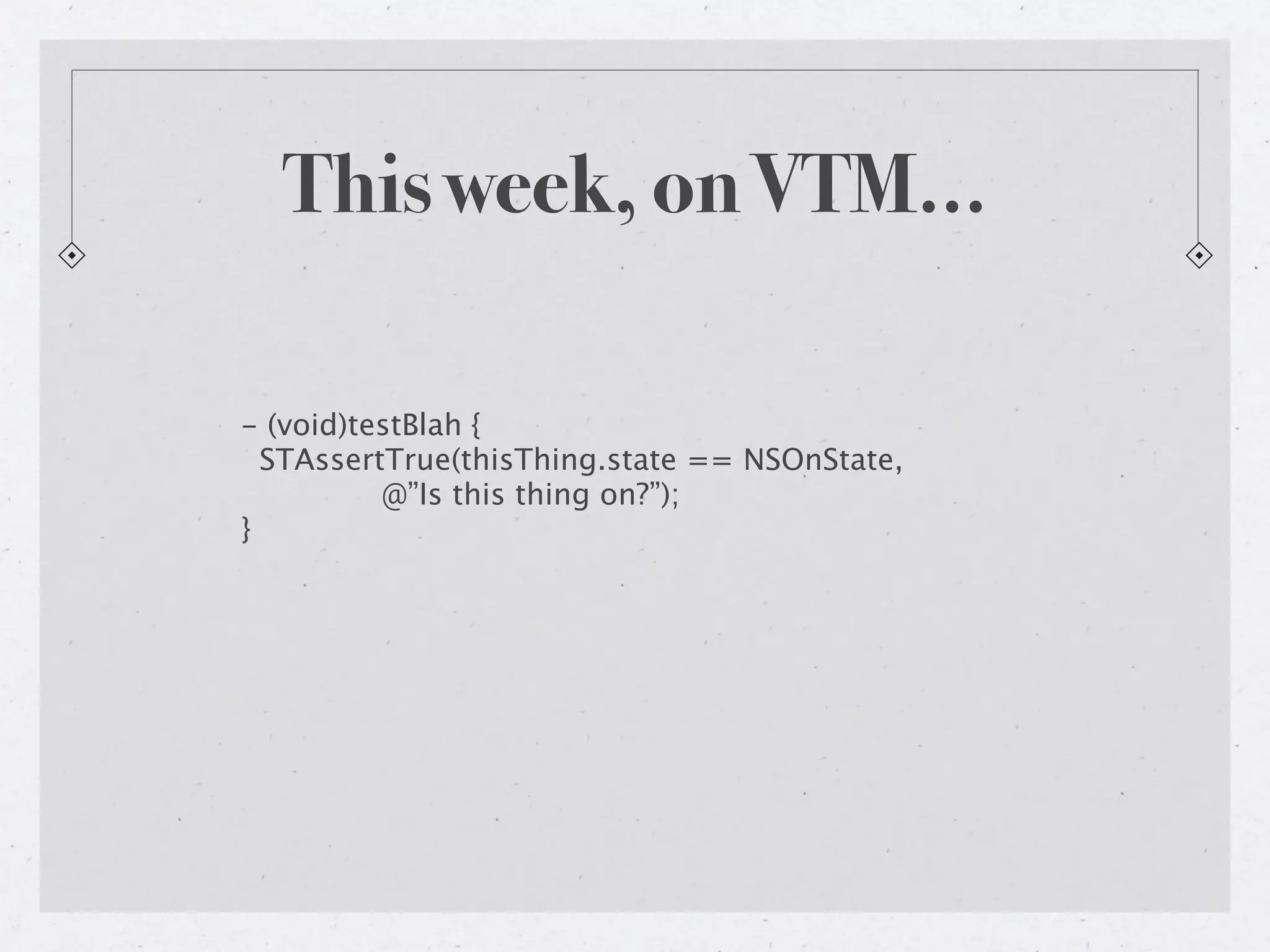 This week, on VTM…

- (void)testBlah {
  STAssertTrue(thisThing.state == NSOnState,
          @”Is this thing on?”);
}
 