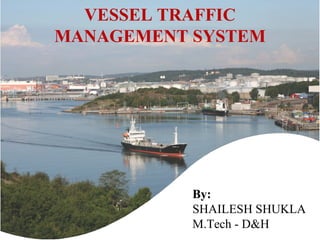VESSEL TRAFFIC
MANAGEMENT SYSTEM
By:
SHAILESH SHUKLA
M.Tech - D&H
 
